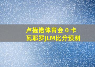 卢捷诺体育会 0 卡瓦耶罗JLM比分预测